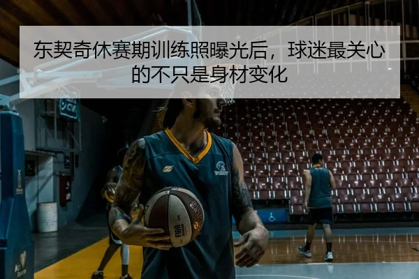东契奇休赛期训练照曝光后，球迷最关心的不只是身材变化 - douyu