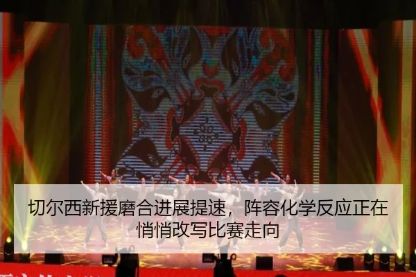 切尔西新援磨合进展提速，阵容化学反应正在悄悄改写比赛走向