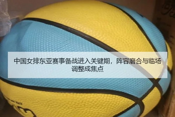 中国女排东亚赛事备战进入关键期，阵容磨合与临场调整成焦点